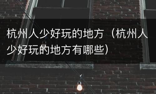 杭州人少好玩的地方（杭州人少好玩的地方有哪些）