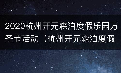 2020杭州开元森泊度假乐园万圣节活动（杭州开元森泊度假乐园攻略小红书）