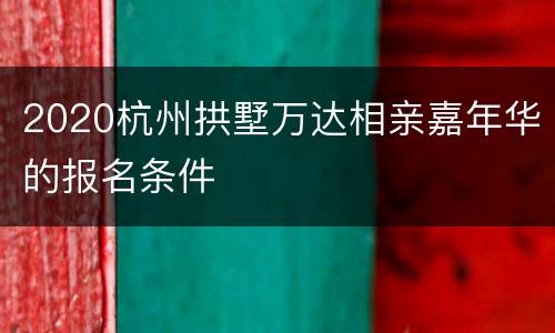 2020杭州拱墅万达相亲嘉年华的报名条件