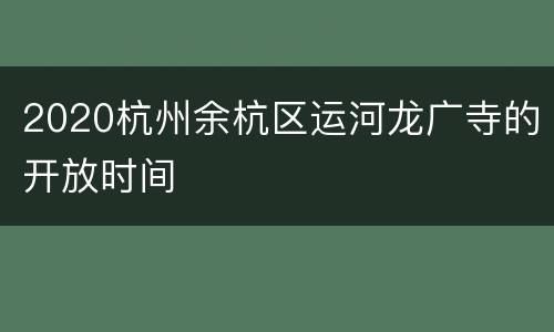 2020杭州余杭区运河龙广寺的开放时间