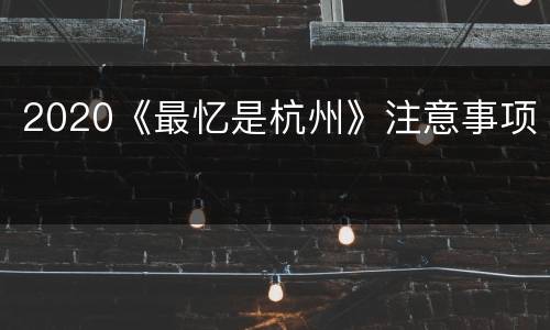 2020《最忆是杭州》注意事项