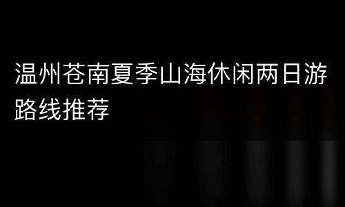 温州苍南夏季山海休闲两日游路线推荐