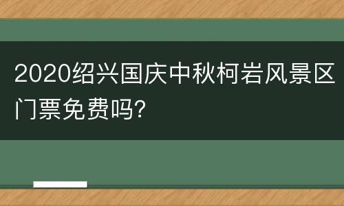 2020绍兴国庆中秋柯岩风景区门票免费吗？