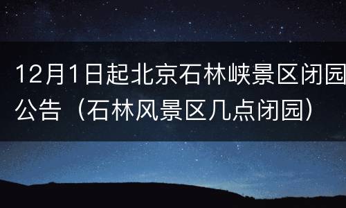 12月1日起北京石林峡景区闭园公告（石林风景区几点闭园）
