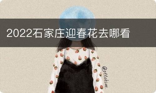 2022石家庄迎春花去哪看