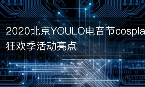 2020北京YOULO电音节cosplay狂欢季活动亮点
