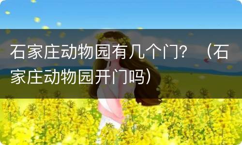 石家庄动物园有几个门？（石家庄动物园开门吗）