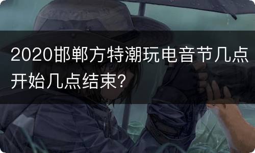 2020邯郸方特潮玩电音节几点开始几点结束？