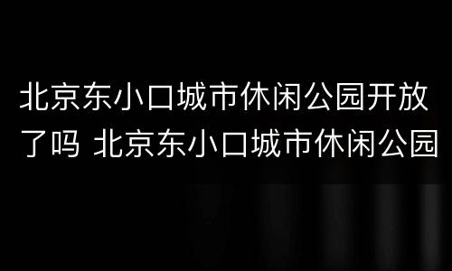 北京东小口城市休闲公园开放了吗 北京东小口城市休闲公园开放了吗现在