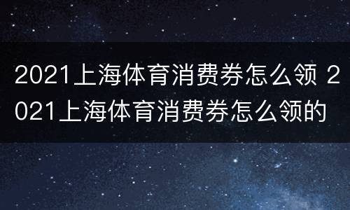2021上海体育消费券怎么领 2021上海体育消费券怎么领的