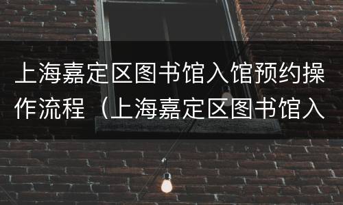 上海嘉定区图书馆入馆预约操作流程（上海嘉定区图书馆入馆预约操作流程图）