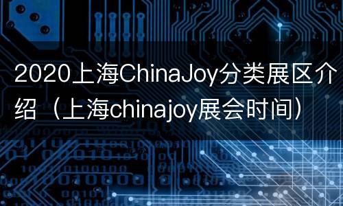 2020上海ChinaJoy分类展区介绍（上海chinajoy展会时间）