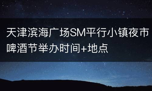 天津滨海广场SM平行小镇夜市啤酒节举办时间+地点