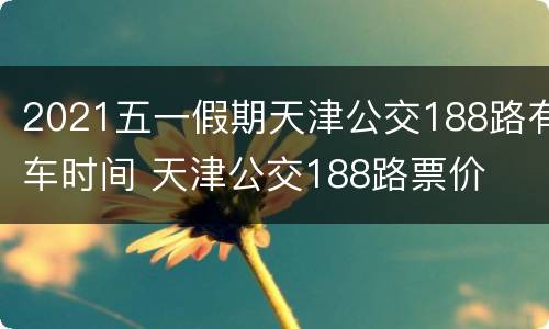2021五一假期天津公交188路有车时间 天津公交188路票价