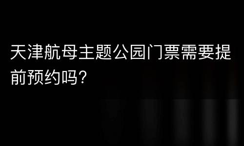天津航母主题公园门票需要提前预约吗?