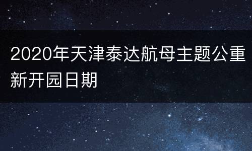 2020年天津泰达航母主题公重新开园日期