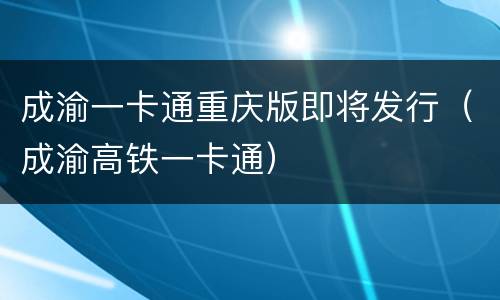 成渝一卡通重庆版即将发行（成渝高铁一卡通）