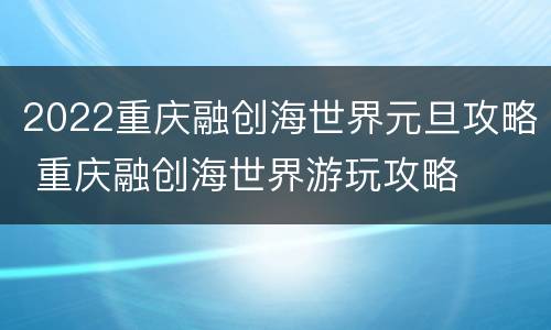 2022重庆融创海世界元旦攻略 重庆融创海世界游玩攻略