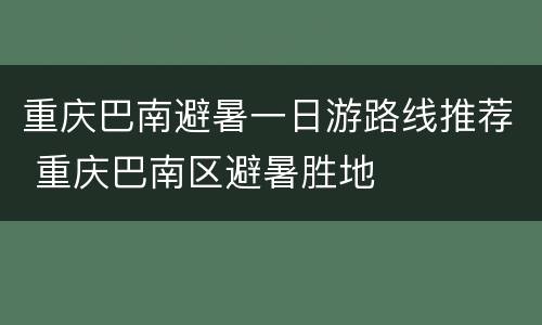 重庆巴南避暑一日游路线推荐 重庆巴南区避暑胜地