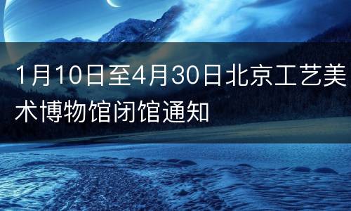 1月10日至4月30日北京工艺美术博物馆闭馆通知