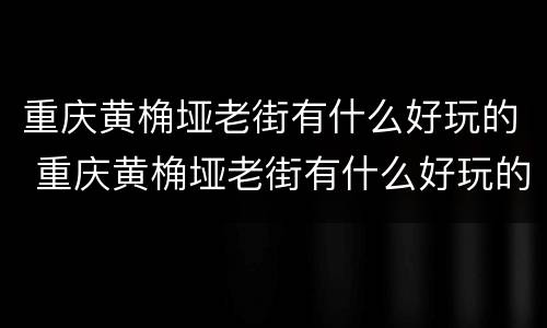 重庆黄桷垭老街有什么好玩的 重庆黄桷垭老街有什么好玩的景点