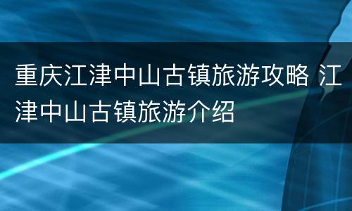 重庆江津中山古镇旅游攻略 江津中山古镇旅游介绍