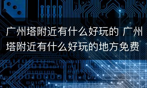 广州塔附近有什么好玩的 广州塔附近有什么好玩的地方免费