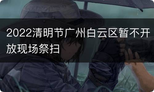 2022清明节广州白云区暂不开放现场祭扫