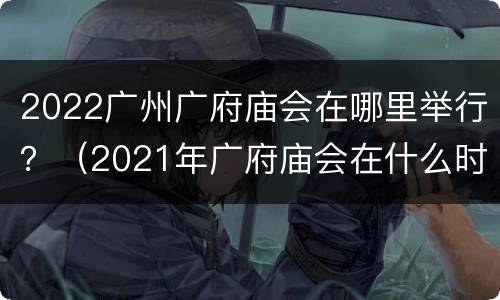 2022广州广府庙会在哪里举行？（2021年广府庙会在什么时候举行）