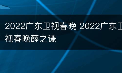 2022广东卫视春晚 2022广东卫视春晚薛之谦
