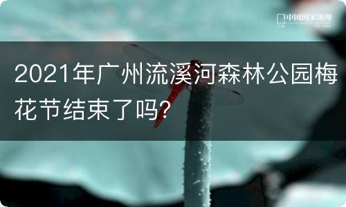 2021年广州流溪河森林公园梅花节结束了吗？