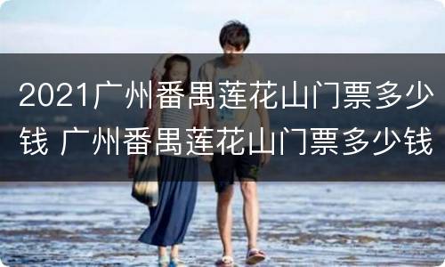 2021广州番禺莲花山门票多少钱 广州番禺莲花山门票多少钱2020