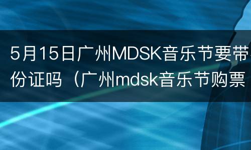 5月15日广州MDSK音乐节要带身份证吗（广州mdsk音乐节购票）
