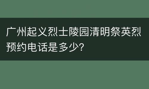 广州起义烈士陵园清明祭英烈预约电话是多少？