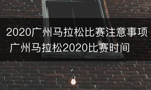 2020广州马拉松比赛注意事项 广州马拉松2020比赛时间