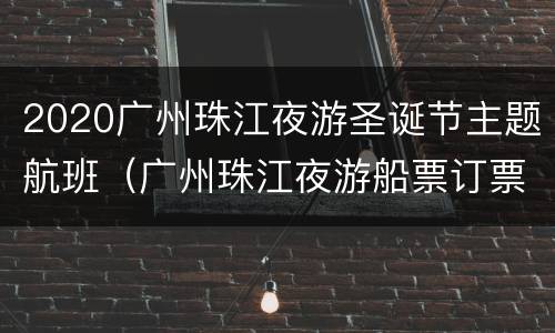 2020广州珠江夜游圣诞节主题航班（广州珠江夜游船票订票中心）