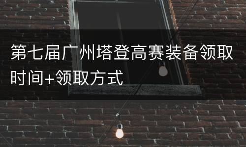 第七届广州塔登高赛装备领取时间+领取方式