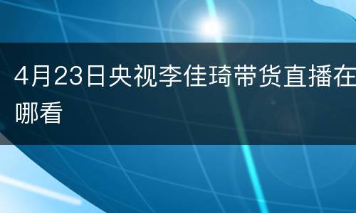 4月23日央视李佳琦带货直播在哪看