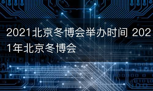 2021北京冬博会举办时间 2021年北京冬博会