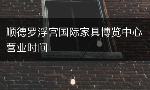 顺德罗浮宫国际家具博览中心营业时间