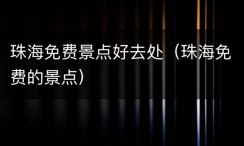 珠海免费景点好去处（珠海免费的景点）