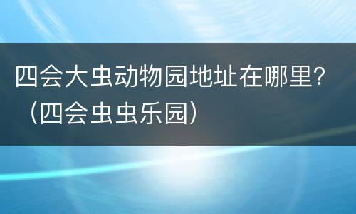 四会大虫动物园地址在哪里？（四会虫虫乐园）