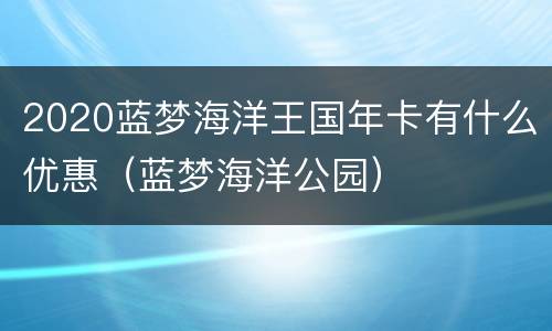 2020蓝梦海洋王国年卡有什么优惠（蓝梦海洋公园）