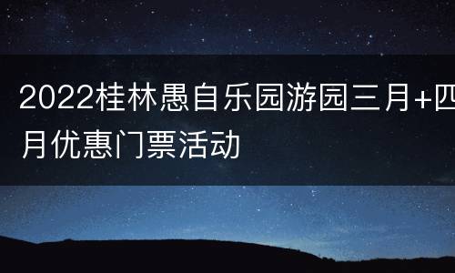 2022桂林愚自乐园游园三月+四月优惠门票活动