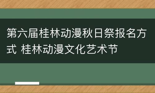 第六届桂林动漫秋日祭报名方式 桂林动漫文化艺术节