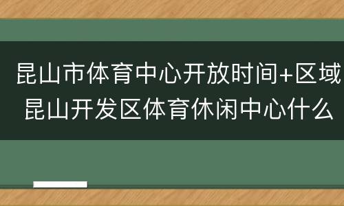 昆山市体育中心开放时间+区域 昆山开发区体育休闲中心什么时候可以建好