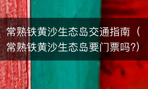 常熟铁黄沙生态岛交通指南（常熟铁黄沙生态岛要门票吗?）
