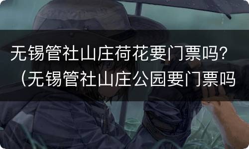 无锡管社山庄荷花要门票吗？（无锡管社山庄公园要门票吗）