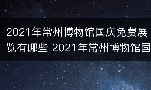 2021年常州博物馆国庆免费展览有哪些 2021年常州博物馆国庆免费展览有哪些展品