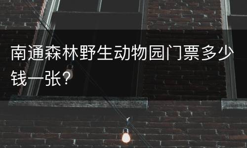 南通森林野生动物园门票多少钱一张?